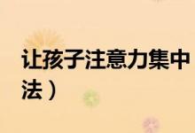 讓孩子注意力集中（6個(gè)訓(xùn)練孩子專注力的方法）