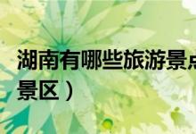 湖南有哪些旅游景點(diǎn)好玩的地方（湖南有哪些景區(qū)）