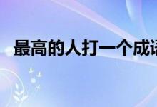 最高的人打一個(gè)成語(yǔ)（最高的人打一成語(yǔ)）