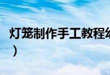 燈籠制作手工教程幼兒園（燈籠制作手工教程）