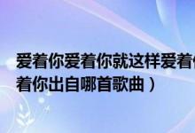 愛著你愛著你就這樣愛著你的歌名（愛著你愛著你就這樣愛著你出自哪首歌曲）