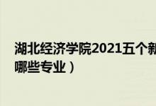 湖北經(jīng)濟(jì)學(xué)院2021五個(gè)新專業(yè)（2022湖北經(jīng)濟(jì)學(xué)院開設(shè)了哪些專業(yè)）