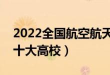 2022全國航空航天類專業(yè)大學(xué)排名（最好的十大高校）