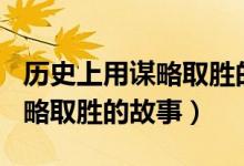 歷史上用謀略取勝的故事200字（歷史上用謀略取勝的故事）