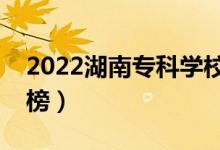 2022湖南?？茖W(xué)校排名（最新高職院校排行榜）