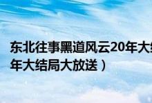 東北往事黑道風(fēng)云20年大結(jié)局是什么（東北往事黑道風(fēng)云20年大結(jié)局大放送）