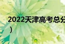 2022天津高考總分及各科分?jǐn)?shù)（滿(mǎn)分是多少）