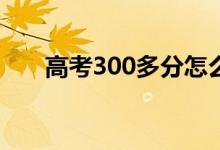 高考300多分怎么辦（還有什么出路）