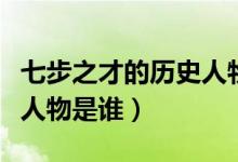 七步之才的歷史人物和故事（七步之才的歷史人物是誰）