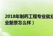 2018年制藥工程專業(yè)就業(yè)率怎么樣（2021制藥工程專業(yè)就業(yè)前景怎么樣）