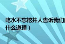 吃水不忘挖井人告訴我們的道理（吃水不忘挖井人告訴我們什么道理）