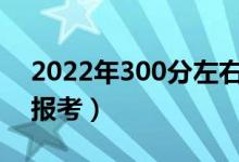 2022年300分左右的好大專(zhuān)（什么大專(zhuān)適合報(bào)考）