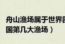 舟山漁場屬于世界四大漁場嗎（舟山漁場是中國第幾大漁場）