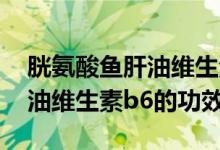 胱氨酸魚肝油維生素b6的作用（胱氨酸魚肝油維生素b6的功效）