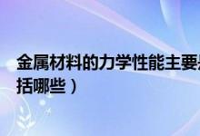 金屬材料的力學(xué)性能主要是指哪些（金屬材料的力學(xué)性能包括哪些）