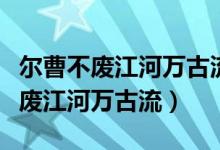 爾曹不廢江河萬古流全文（爾曹身與名俱滅不廢江河萬古流）