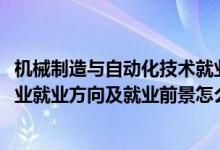 機械制造與自動化技術(shù)就業(yè)前景（2022機械制造與自動化專業(yè)就業(yè)方向及就業(yè)前景怎么樣）