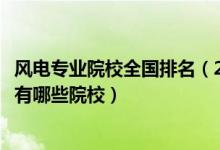 風(fēng)電專業(yè)院校全國排名（2022全國開設(shè)風(fēng)能與動(dòng)力工程專業(yè)有哪些院校）