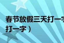 春節(jié)放假三天打一字是什么字（春節(jié)放假三天打一字）