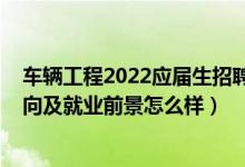 車輛工程2022應(yīng)屆生招聘信息（2022車輛工程專業(yè)就業(yè)方向及就業(yè)前景怎么樣）