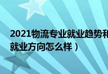 2021物流專業(yè)就業(yè)趨勢和前景（2022物流專業(yè)就業(yè)前景和就業(yè)方向怎么樣）