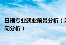 日語專業(yè)就業(yè)前景分析（2022年日語專業(yè)就業(yè)前景和就業(yè)方向分析）