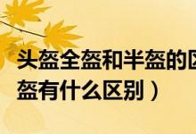 頭盔全盔和半盔的區(qū)別是什么（頭盔全盔和半盔有什么區(qū)別）