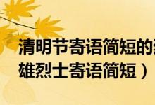 清明節(jié)寄語簡短的烈士（2022清明節(jié)致敬英雄烈士寄語簡短）