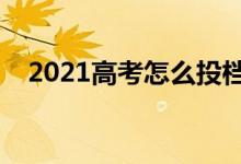 2021高考怎么投檔最安全（方法是什么）