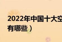 2022年中國十大空乘學(xué)校排名（最好的院校有哪些）