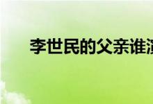 李世民的父親誰(shuí)演的（李世民的父親）