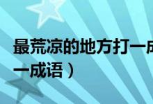 最荒涼的地方打一成語(yǔ)四字（最荒涼的地方打一成語(yǔ)）