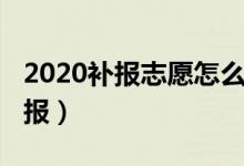 2020補(bǔ)報(bào)志愿怎么補(bǔ)（2022志愿補(bǔ)報(bào)怎么補(bǔ)報(bào)）