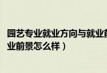 園藝專業(yè)就業(yè)方向與就業(yè)前景（2022園藝專業(yè)就業(yè)方向及就業(yè)前景怎么樣）