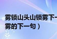 霧鎖山頭山鎖霧下一句是什么（霧鎖山頭山鎖霧的下一句）