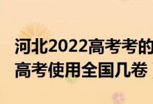 河北2022高考考的是全國幾卷（2022年河北高考使用全國幾卷）