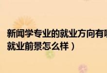 新聞學(xué)專業(yè)的就業(yè)方向有哪些（2022新聞學(xué)專業(yè)就業(yè)方向及就業(yè)前景怎么樣）