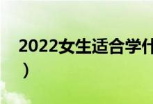 2022女生適合學(xué)什么專業(yè)（哪些就業(yè)前景好）