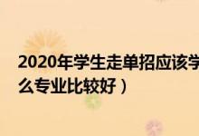 2020年學(xué)生走單招應(yīng)該學(xué)什么專業(yè)（2022走單招學(xué)校學(xué)什么專業(yè)比較好）