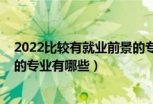 2022比較有就業(yè)前景的專業(yè)有哪些（2022目前就業(yè)率最好的專業(yè)有哪些）