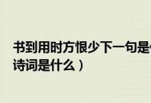 書到用時(shí)方恨少下一句是什么陸游（書到用時(shí)方恨少下一句詩詞是什么）