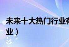 未來十大熱門行業(yè)有哪些（最有前景的十大行業(yè)）