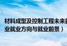 材料成型及控制工程未來(lái)就業(yè)（2022材料成型及控制工程專業(yè)就業(yè)方向與就業(yè)前景）