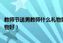 教師節(jié)送男教師什么禮物好（2021教師節(jié)給男教師送什么禮物好）