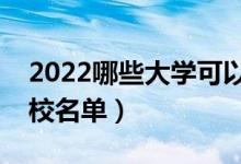 2022哪些大學(xué)可以?？瓶佳校▽？粕佳袑W(xué)校名單）