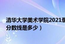 清華大學(xué)美術(shù)學(xué)院2021錄取分數(shù)線（2018年清華大學(xué)錄取分數(shù)線是多少）