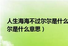 人生海海不過爾爾是什么意思（人生海海 山山而川 不過爾爾是什么意思）