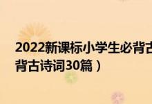 2022新課標(biāo)小學(xué)生必背古詩詞160首（2022年高考語文必背古詩詞30篇）