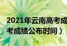 2021年云南高考成績發(fā)布時間（2022云南高考成績公布時間）