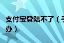 支付寶登陸不了（手機(jī)支付寶進(jìn)不去頁(yè)面怎么辦）